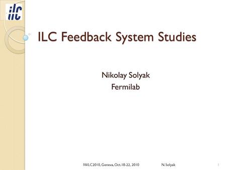 ILC Feedback System Studies Nikolay Solyak Fermilab 1IWLC2010, Geneva, Oct.18-22, 2010 N.Solyak.