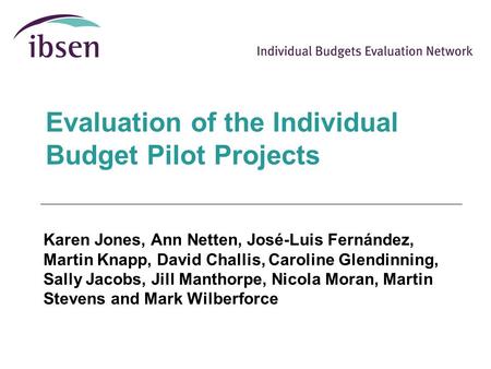 Evaluation of the Individual Budget Pilot Projects Karen Jones, Ann Netten, José-Luis Fernández, Martin Knapp, David Challis, Caroline Glendinning, Sally.