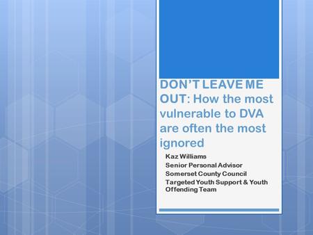 DON’T LEAVE ME OUT: How the most vulnerable to DVA are often the most ignored Kaz Williams Senior Personal Advisor Somerset County Council Targeted Youth.