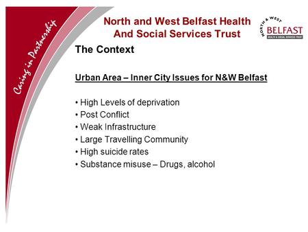 North and West Belfast Health And Social Services Trust The Context Urban Area – Inner City Issues for N&W Belfast High Levels of deprivation Post Conflict.