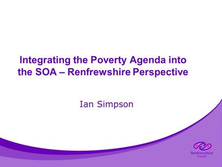 Integrating the Poverty Agenda into the SOA – Renfrewshire Perspective Ian Simpson.