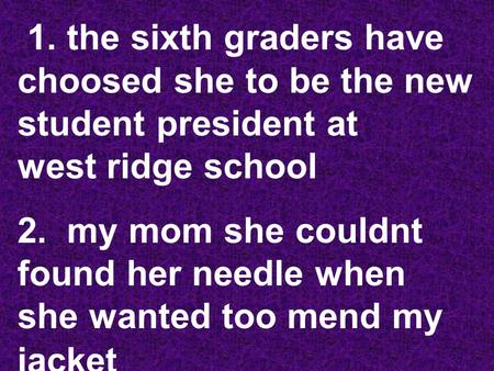 1. the sixth graders have choosed she to be the new student president at west ridge school 2. my mom she couldnt found her needle when she wanted too mend.