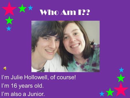 Who Am I?? I’m Julie Hollowell, of course! I’m 16 years old. I’m also a Junior.