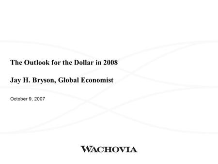 The Outlook for the Dollar in 2008 Jay H. Bryson, Global Economist October 9, 2007.