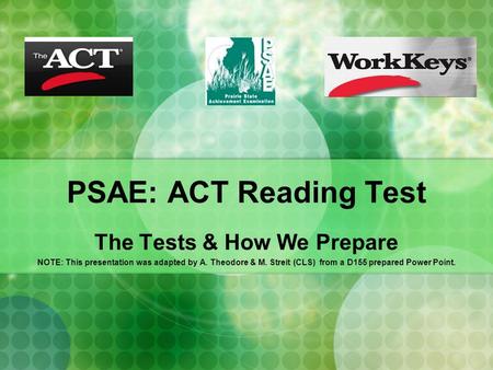 PSAE: ACT Reading Test The Tests & How We Prepare NOTE: This presentation was adapted by A. Theodore & M. Streit (CLS) from a D155 prepared Power Point.