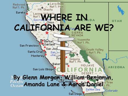 WHERE IN CALIFORNIA ARE WE? By Glenn Morgan, William Benjamin, Amanda Lane & Aaron Daniel.