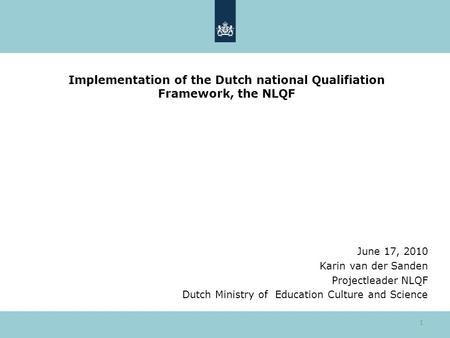 1 Implementation of the Dutch national Qualifiation Framework, the NLQF June 17, 2010 Karin van der Sanden Projectleader NLQF Dutch Ministry of Education.