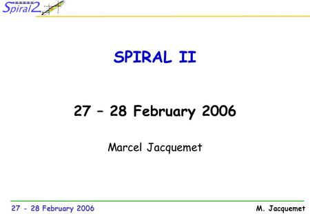 27 - 28 February 2006M. Jacquemet SPIRAL II 27 – 28 February 2006 Marcel Jacquemet.