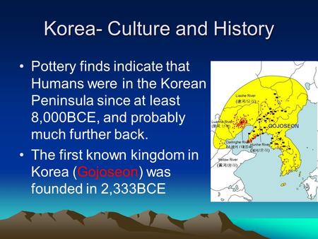 Korea- Culture and History Pottery finds indicate that Humans were in the Korean Peninsula since at least 8,000BCE, and probably much further back. The.