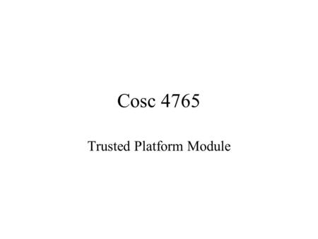 Cosc 4765 Trusted Platform Module. What is TPM The TPM hardware along with its supporting software and firmware provides the platform root of trust. –It.