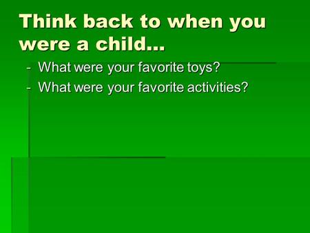 Think back to when you were a child… -What were your favorite toys? -What were your favorite activities?