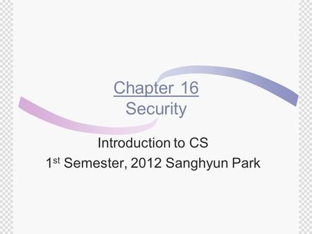 Chapter 16 Security Introduction to CS 1 st Semester, 2012 Sanghyun Park.