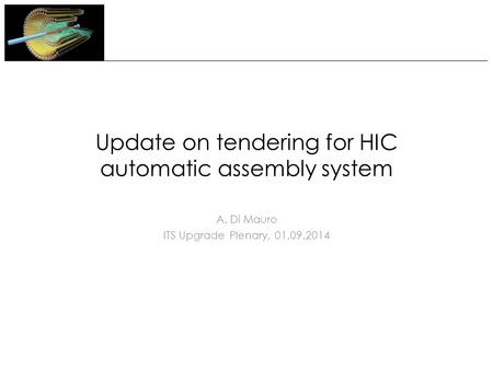 Update on tendering for HIC automatic assembly system A. Di Mauro ITS Upgrade Plenary, 01.09.2014.