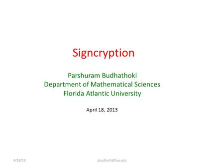 Signcryption Parshuram Budhathoki Department of Mathematical Sciences Florida Atlantic University April 18, 2013
