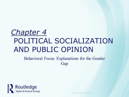 Chapter 4 POLITICAL SOCIALIZATION AND PUBLIC OPINION Behavioral Focus: Explanations for the Gender Gap © 2011 Taylor & Francis.