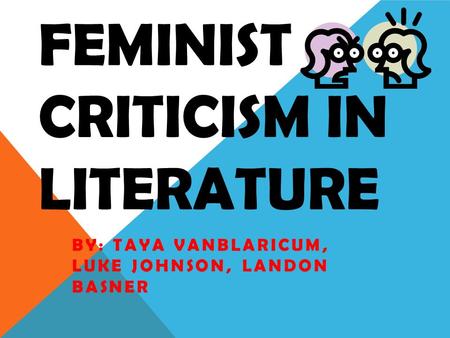 FEMINIST CRITICISM IN LITERATURE BY: TAYA VANBLARICUM, LUKE JOHNSON, LANDON BASNER.