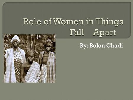 By: Bolon Chadi.  What Chinua Achebe mentioned in Things Fall Apart really showed me that women had no rights what so ever in the Igbo society they were.