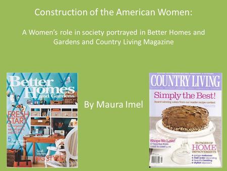Construction of the American Women: A Women’s role in society portrayed in Better Homes and Gardens and Country Living Magazine By Maura Imel.
