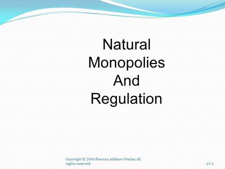 Copyright © 2006 Pearson Addison-Wesley. All rights reserved.13-1 Natural Monopolies And Regulation.