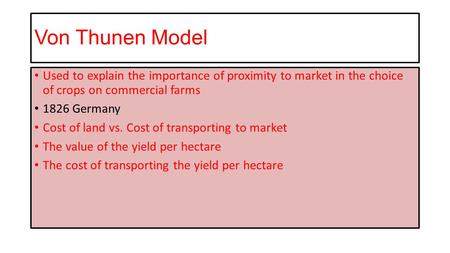 Von Thunen Model Used to explain the importance of proximity to market in the choice of crops on commercial farms 1826 Germany Cost of land vs. Cost of.