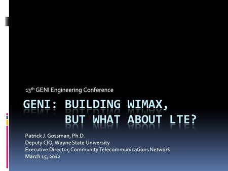 13 th GENI Engineering Conference Patrick J. Gossman, Ph.D. Deputy CIO, Wayne State University Executive Director, Community Telecommunications Network.