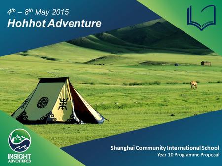 4 th – 8 th May 2015 Hohhot Adventure Shanghai Community International School Year 10 Programme Proposal.