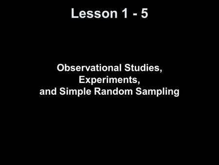 Lesson 1 - 5 Observational Studies, Experiments, and Simple Random Sampling.