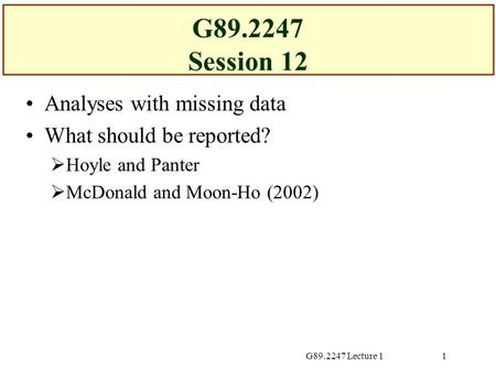 G89.2247 Lecture 11 G89.2247 Session 12 Analyses with missing data What should be reported?  Hoyle and Panter  McDonald and Moon-Ho (2002)