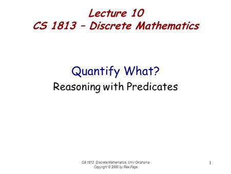 CS 1813 Discrete Mathematics, Univ Oklahoma Copyright © 2000 by Rex Page 1 Lecture 10 CS 1813 – Discrete Mathematics Quantify What? Reasoning with Predicates.
