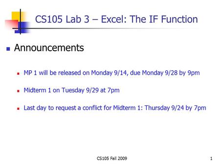 CS105 Fall 20091 CS105 Lab 3 – Excel: The IF Function Announcements MP 1 will be released on Monday 9/14, due Monday 9/28 by 9pm Midterm 1 on Tuesday 9/29.