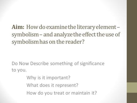 Aim: How do examine the literary element – symbolism – and analyze the effect the use of symbolism has on the reader? Do Now Describe something of significance.