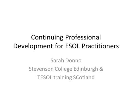 Continuing Professional Development for ESOL Practitioners Sarah Donno Stevenson College Edinburgh & TESOL training SCotland.