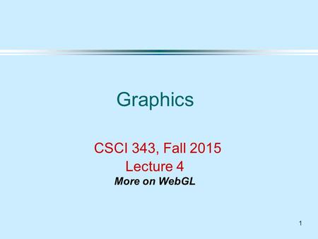 1 Graphics CSCI 343, Fall 2015 Lecture 4 More on WebGL.