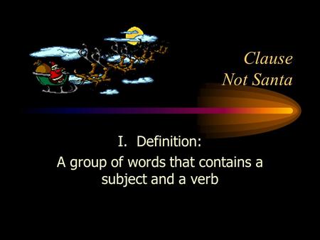 Clause Not Santa I. Definition: A group of words that contains a subject and a verb.