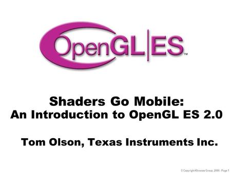 © Copyright Khronos Group, 2006 - Page 1 Shaders Go Mobile: An Introduction to OpenGL ES 2.0 Tom Olson, Texas Instruments Inc.
