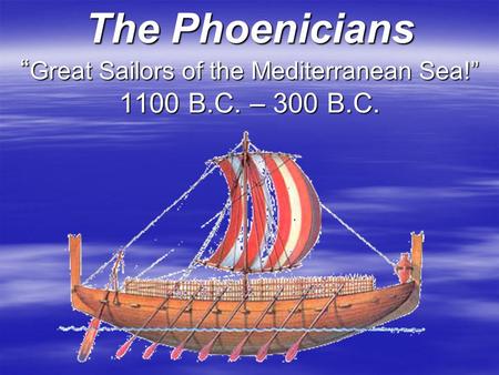 The Phoenicians “ Great Sailors of the Mediterranean Sea!” 1100 B.C. – 300 B.C.