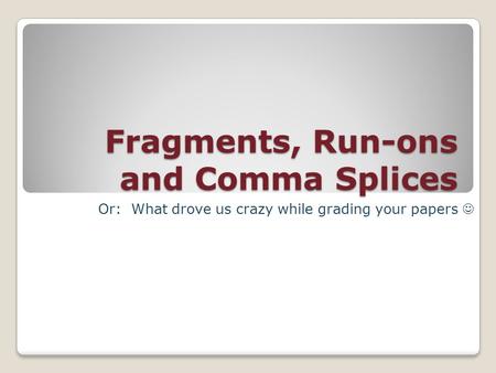 Fragments, Run-ons and Comma Splices Or: What drove us crazy while grading your papers.