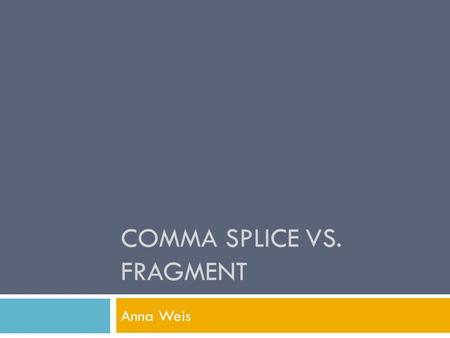 COMMA SPLICE VS. FRAGMENT Anna Weis. Comma Splices and Fragments  Comma splices and fragments are among the most common writing errors.  In addition.