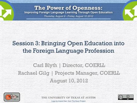 Session 3: Bringing Open Education into the Foreign Language Profession Carl Blyth | Director, COERLL Rachael Gilg | Projects Manager, COERLL August 10,