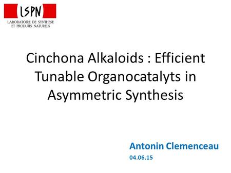 Cinchona Alkaloids : Efficient Tunable Organocatalyts in Asymmetric Synthesis Antonin Clemenceau 04.06.15.