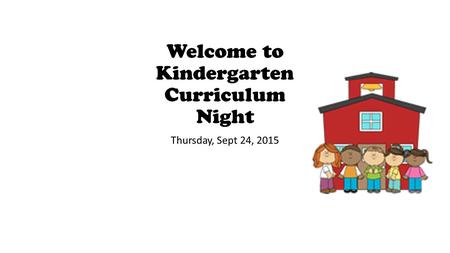 Welcome to Kindergarten Curriculum Night Thursday, Sept 24, 2015.
