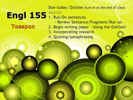Tosspon Engl 155 Due today: Outline (turn in at the end of class) Agenda 1.Run-On sentences - Review Sentence/Fragment/Run on 2.Begin writing paper – Using.
