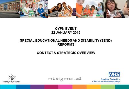 CYPN EVENT 22 JANUARY 2015 SPECIAL EDUCATIONAL NEEDS AND DISABILITY (SEND) REFORMS CONTEXT & STRATEGIC OVERVIEW.