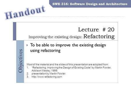 SWE 316: Software Design and Architecture Objectives Lecture # 20 Improving the existing design: Refactoring SWE 316: Software Design and Architecture.