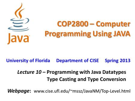 COP2800 – Computer Programming Using JAVA University of Florida Department of CISE Spring 2013 Lecture 10 – Programming with Java Datatypes Type Casting.