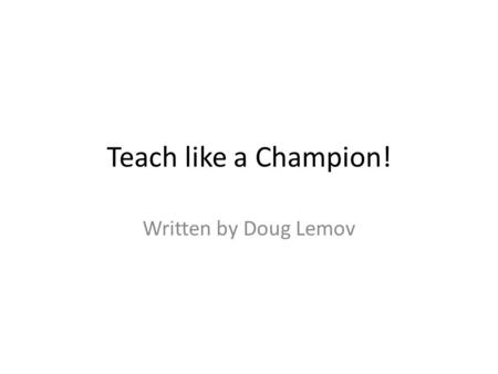 Teach like a Champion! Written by Doug Lemov. Teach Like a Champion Lemov studied many good teachers K-12 Analyzed many hours of video tapes Categorized.