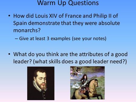Warm Up Questions How did Louis XIV of France and Philip II of Spain demonstrate that they were absolute monarchs? – Give at least 3 examples (see your.