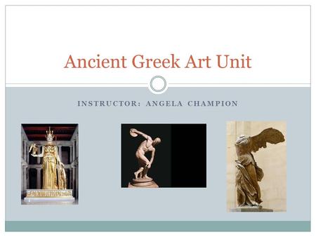 INSTRUCTOR: ANGELA CHAMPION Ancient Greek Art Unit.