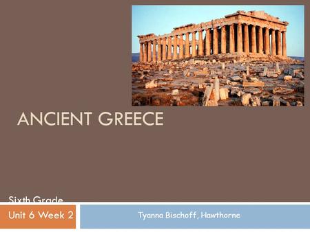 ANCIENT GREECE Sixth Grade Unit 6 Week 2 Tyanna Bischoff, Hawthorne.