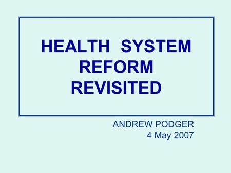 HEALTH SYSTEM REFORM REVISITED ANDREW PODGER 4 May 2007.